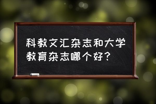 科教文汇是正规杂志吗 科教文汇杂志和大学教育杂志哪个好？