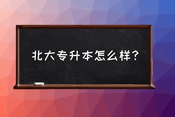 北大专升本怎么样 北大专升本怎么样？