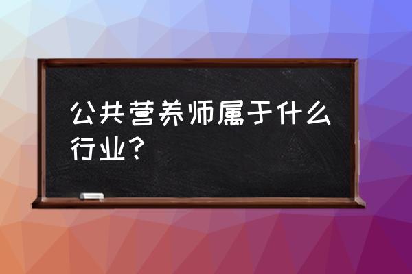 公共营养师是干什么的 公共营养师属于什么行业？