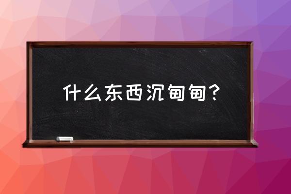 沉甸甸的什么东西 什么东西沉甸甸？