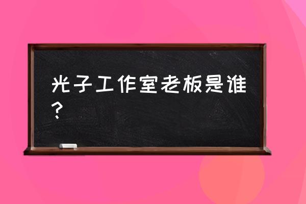 光子工作室老板叫什么名字 光子工作室老板是谁？