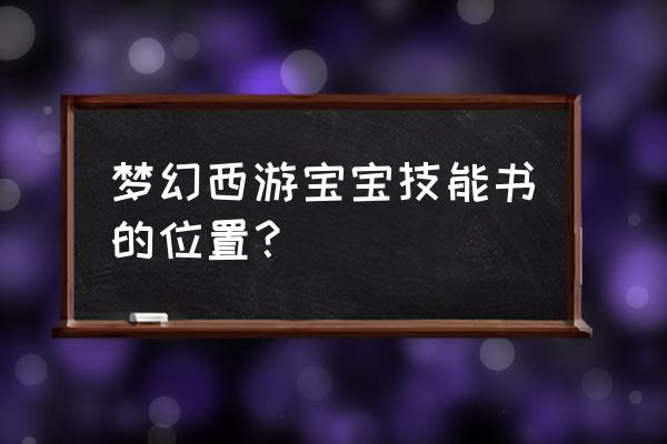 梦幻西游宝宝打书位置 梦幻西游宝宝技能书的位置？