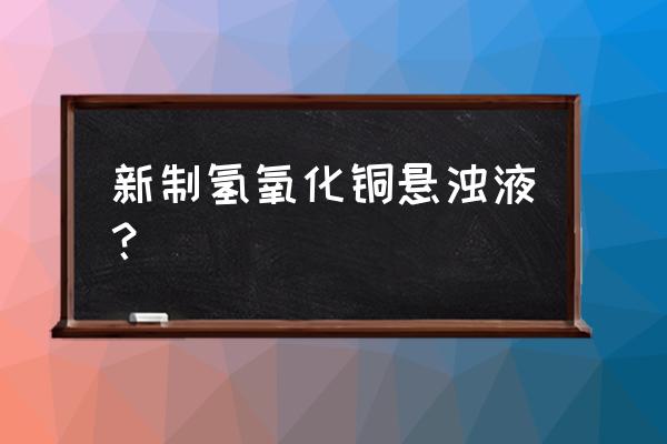 新制氢氧化铜叫什么 新制氢氧化铜悬浊液？