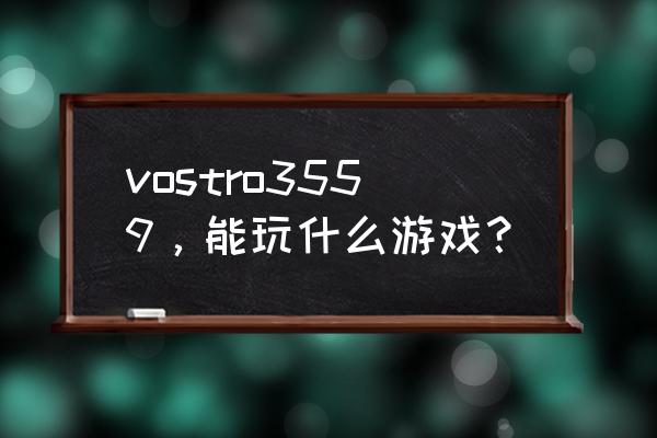 戴尔vostro3559 vostro3559，能玩什么游戏？