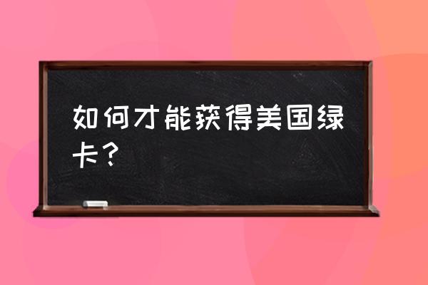 如何在美国拿到绿卡 如何才能获得美国绿卡？