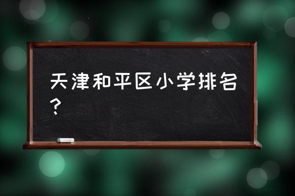 万全道小学排名 天津和平区小学排名？