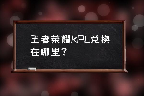 王者荣耀kpl兑换 王者荣耀KPL兑换在哪里？