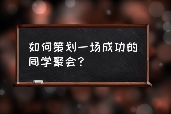 怎样策划一场同学聚会 如何策划一场成功的同学聚会？