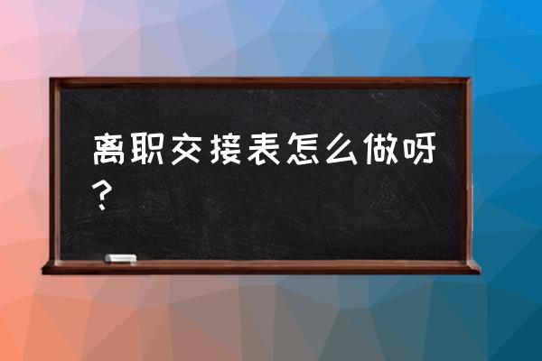 工作离职交接表怎么做 离职交接表怎么做呀？