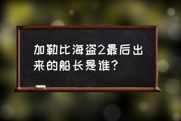 船长哈洛克2出来了没 加勒比海盗2最后出来的船长是谁？