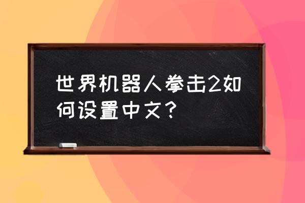 机器人拳击游戏 世界机器人拳击2如何设置中文？