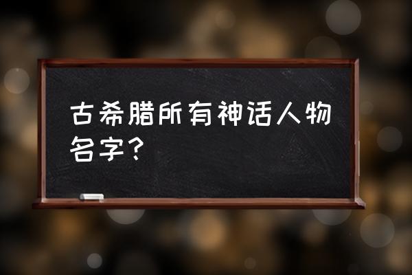 古希腊神话人物名字大全 古希腊所有神话人物名字？