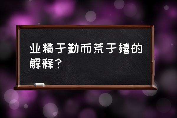 进学解业精于勤荒于嬉 业精于勤而荒于嬉的解释？