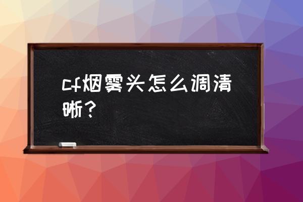 调烟雾头最清晰的方法 cf烟雾头怎么调清晰？