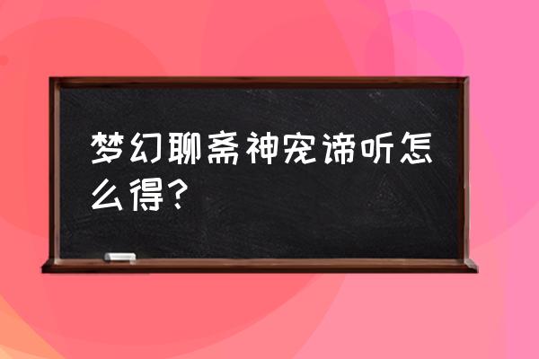 梦幻聊斋麒麟 梦幻聊斋神宠谛听怎么得？