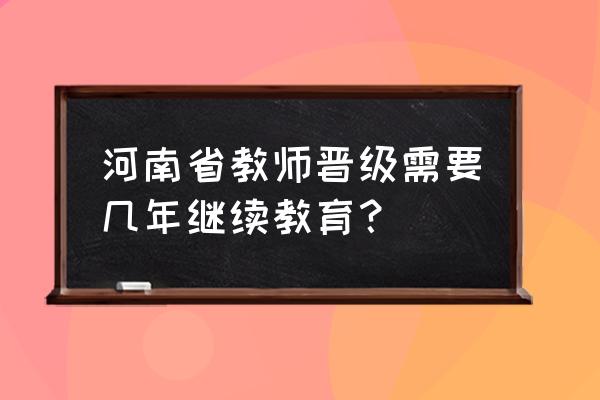 河南教师继续教育 河南省教师晋级需要几年继续教育？