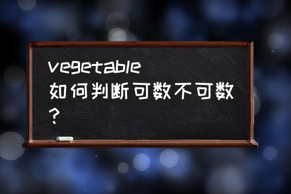 vegetable与vegetables vegetable如何判断可数不可数？