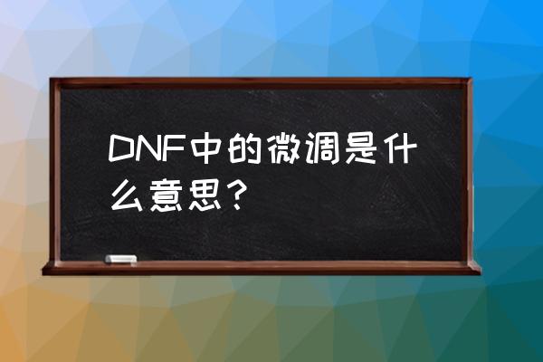 dnf微调是啥 DNF中的微调是什么意思？