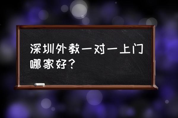 深圳一对一上门家教 深圳外教一对一上门哪家好？