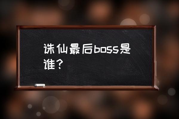 诛仙boss是谁 诛仙最后boss是谁？