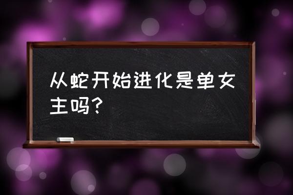 从蛇开始无限进化 从蛇开始进化是单女主吗？