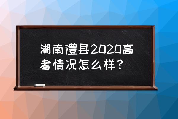 澧县一中高考2020 湖南澧县2020高考情况怎么样？