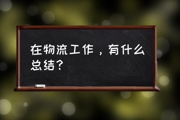 物流现场工作总结 在物流工作，有什么总结？