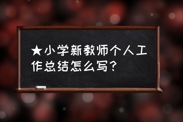 2020小学教师年度考核总结 ★小学新教师个人工作总结怎么写？