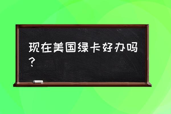 美国永久居民卡好办吗 现在美国绿卡好办吗？