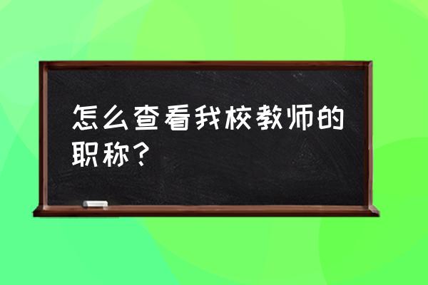 教师职称查询 怎么查看我校教师的职称？