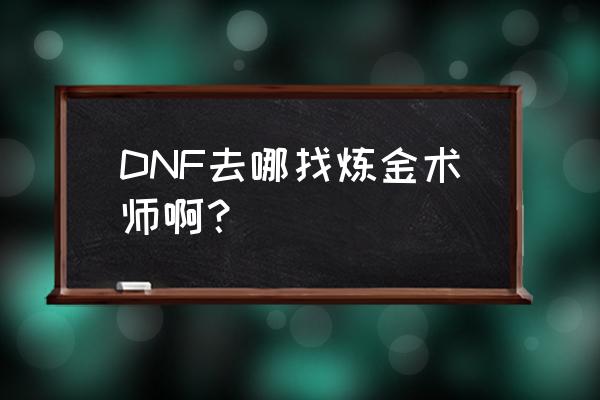 dnf炼金术师在哪 DNF去哪找炼金术师啊？