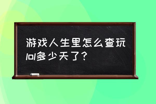 游戏人生lol历程 游戏人生里怎么查玩lol多少天了？