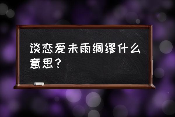 宜未雨绸缪出自哪里 谈恋爱未雨绸缪什么意思？