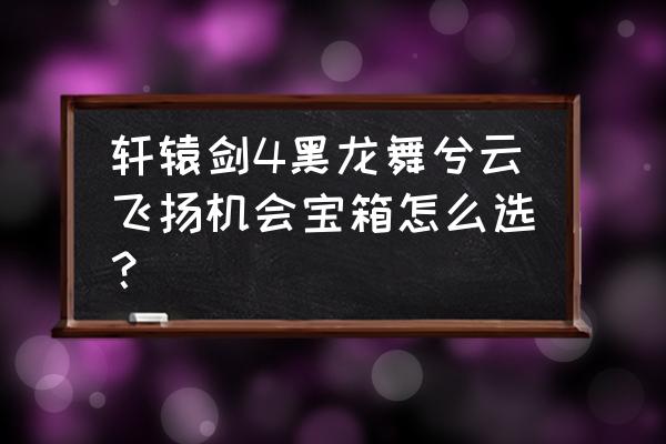 黑龙舞兮云飞扬完美攻略 轩辕剑4黑龙舞兮云飞扬机会宝箱怎么选？