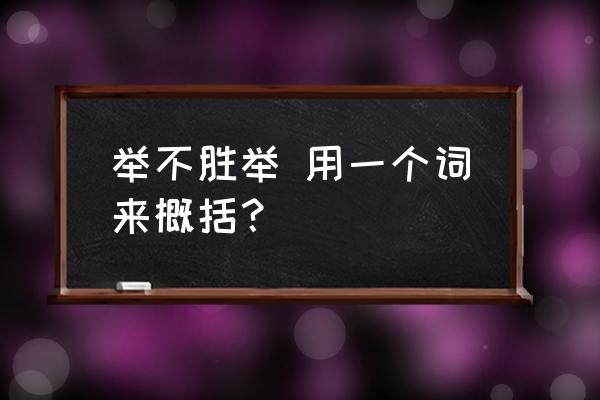 举不胜举用一个字来形容 举不胜举 用一个词来概括？