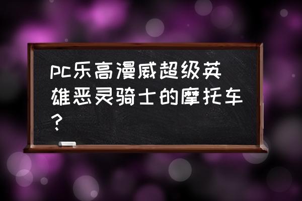 恶灵骑士摩托游戏 pc乐高漫威超级英雄恶灵骑士的摩托车？