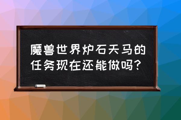 炉石天马活动时间 魔兽世界炉石天马的任务现在还能做吗？