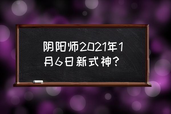 阴阳师新式神是谁 阴阳师2021年1月6日新式神？