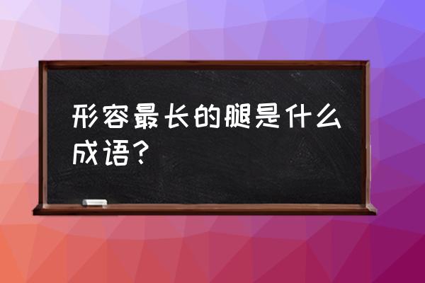 最长的腿的四字词语 形容最长的腿是什么成语？