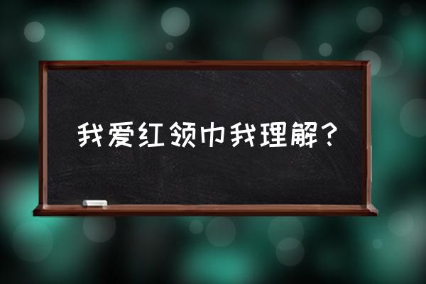 我爱红领巾的内容 我爱红领巾我理解？