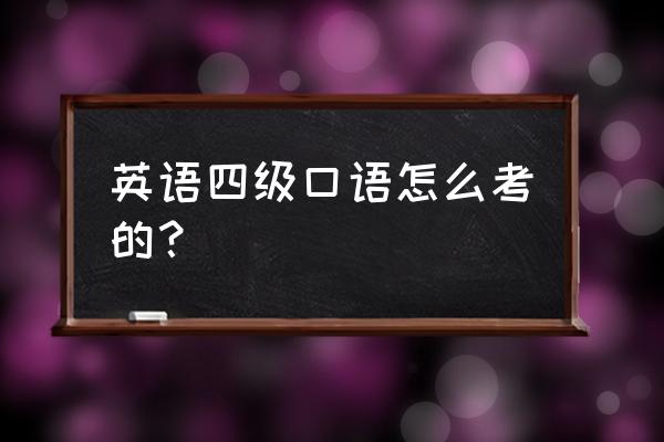 四级口语考试内容 英语四级口语怎么考的？