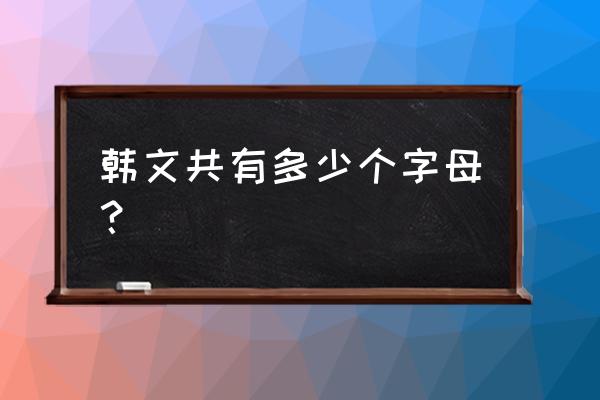 韩文字母表中有多少个字母 韩文共有多少个字母？