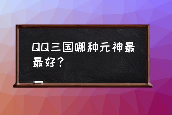 qq三国最强元神 QQ三国哪种元神最最好？