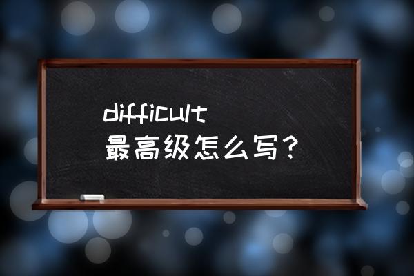 difficult的高级表达 difficult最高级怎么写？