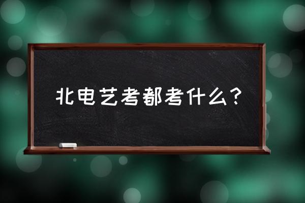 北电艺考内容 北电艺考都考什么？