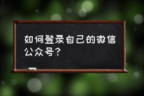 如何登录自己的微信公众号 如何登录自己的微信公众号？