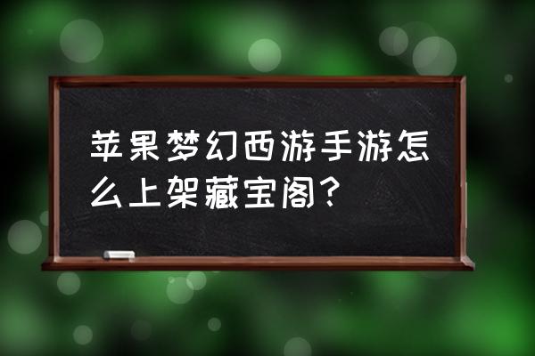 梦幻西游藏宝阁手游 苹果梦幻西游手游怎么上架藏宝阁？