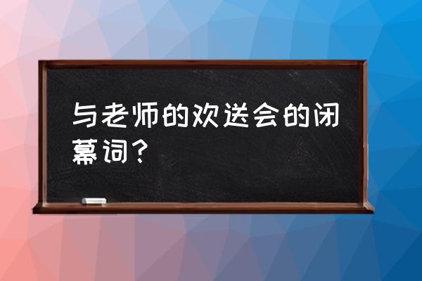 教代会闭幕致辞 与老师的欢送会的闭幕词？