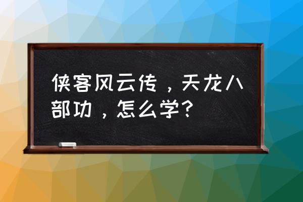 侠客风云传天龙八部功 侠客风云传，天龙八部功，怎么学？