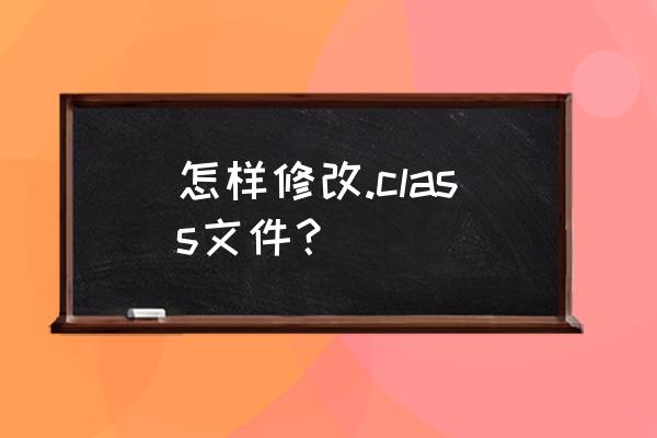 修改class 怎样修改.class文件？